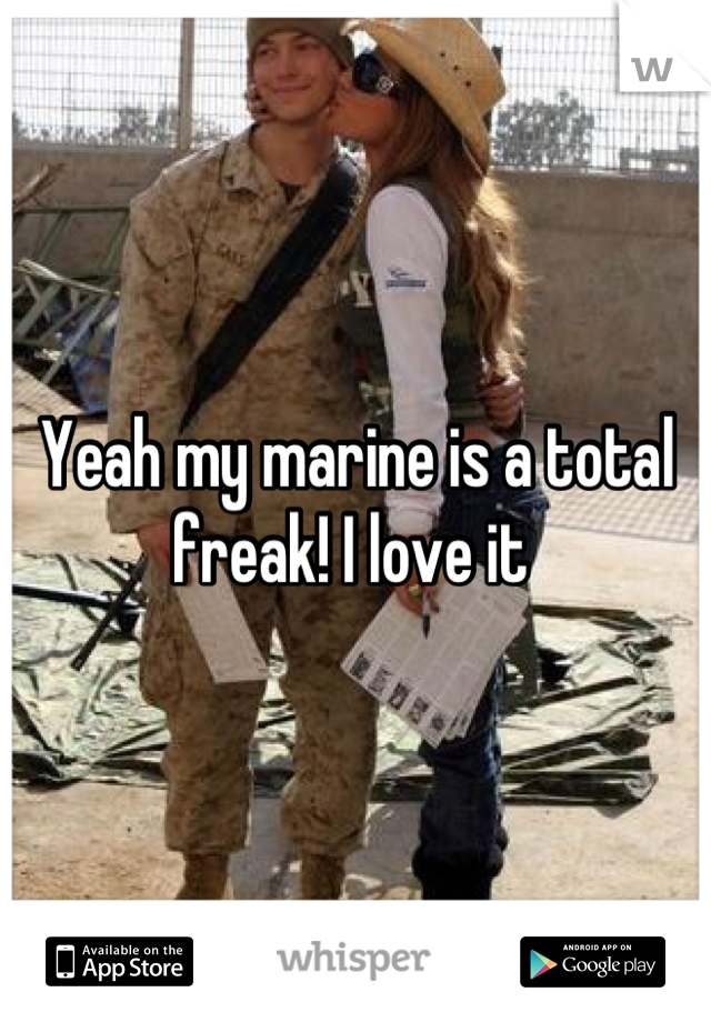 Yeah my marine is a total freak! I love it 