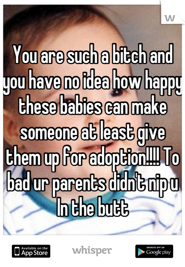 You are such a bitch and you have no idea how happy these babies can make someone at least give them up for adoption!!!! To bad ur parents didn't nip u In the butt
