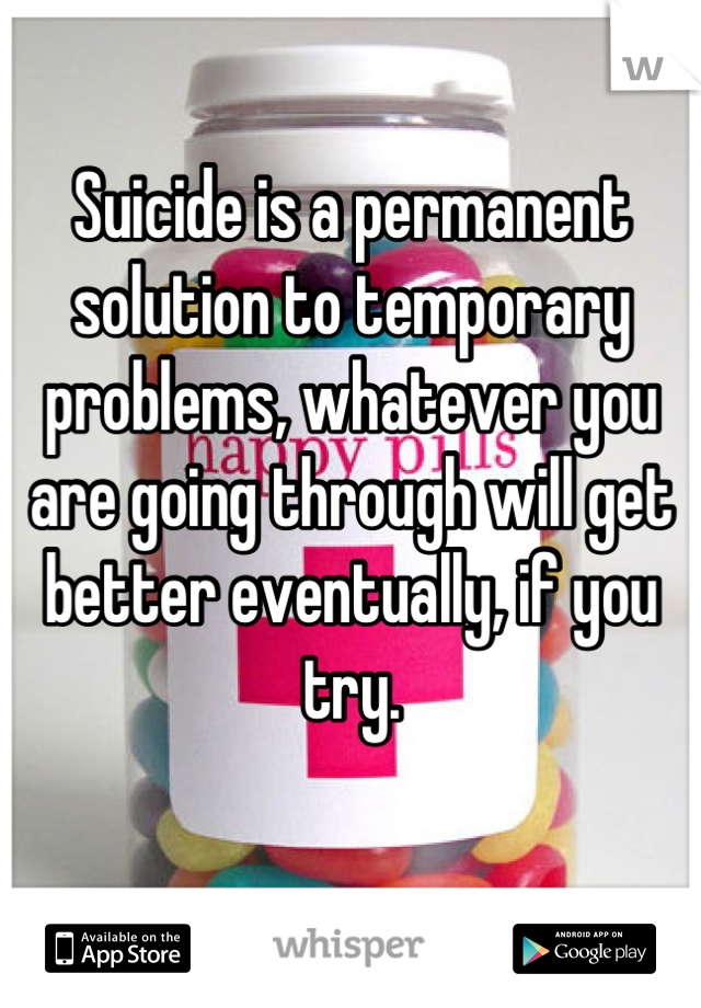 Suicide is a permanent solution to temporary problems, whatever you are going through will get better eventually, if you try.
 