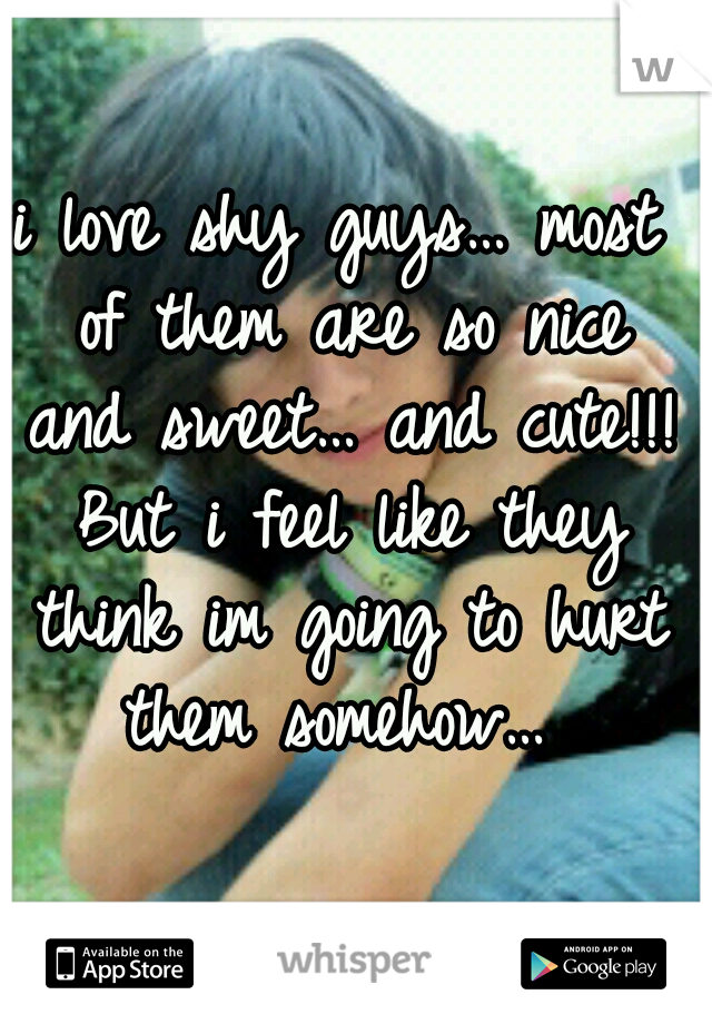 i love shy guys… most of them are so nice and sweet… and cute!!! But i feel like they think im going to hurt them somehow… 