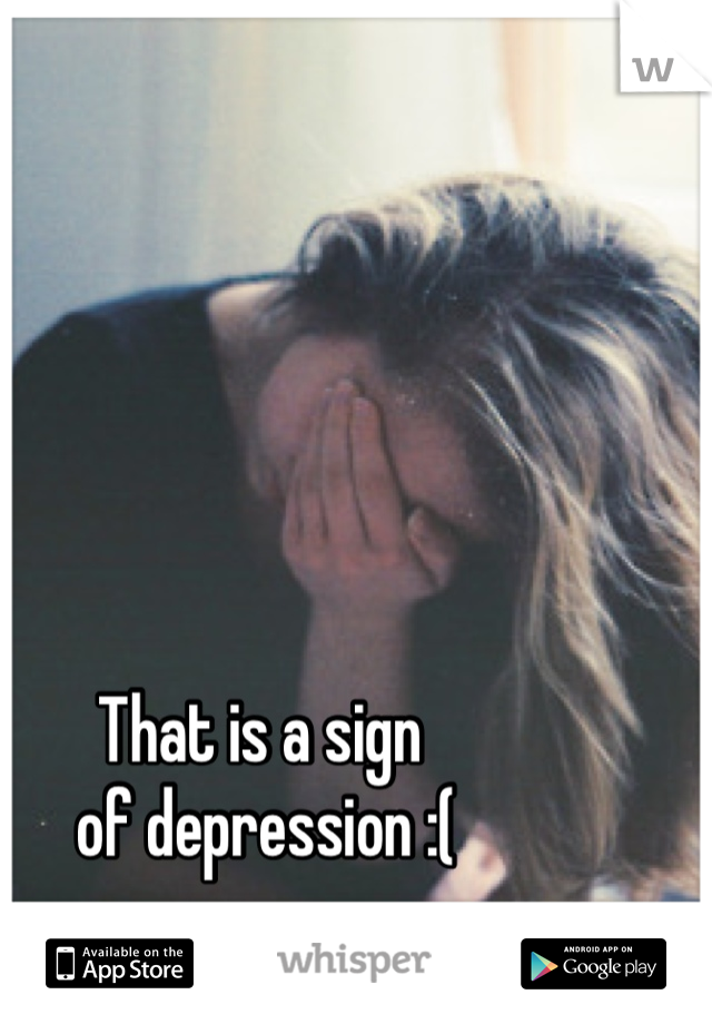 That is a sign
 of depression :(