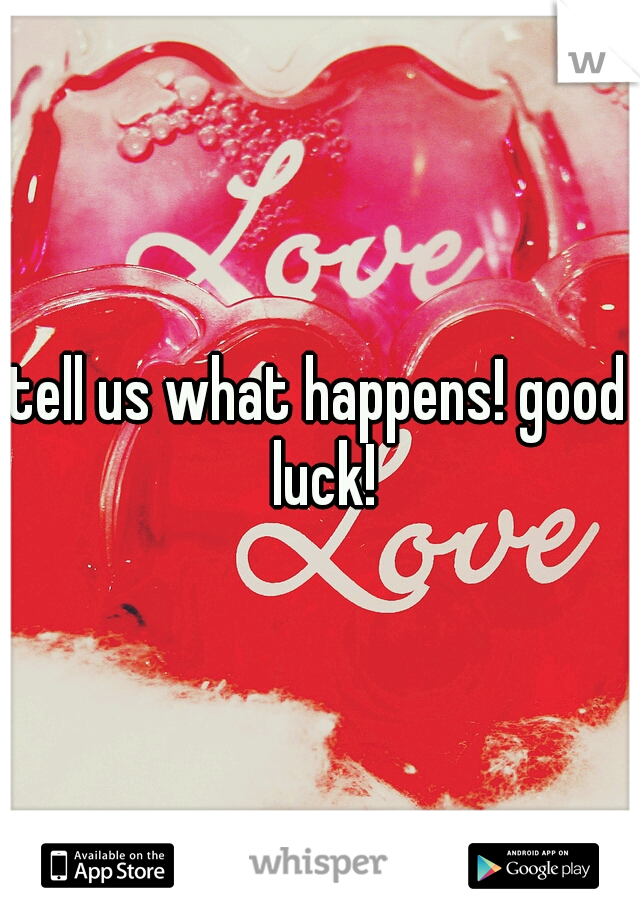 tell us what happens! good luck!