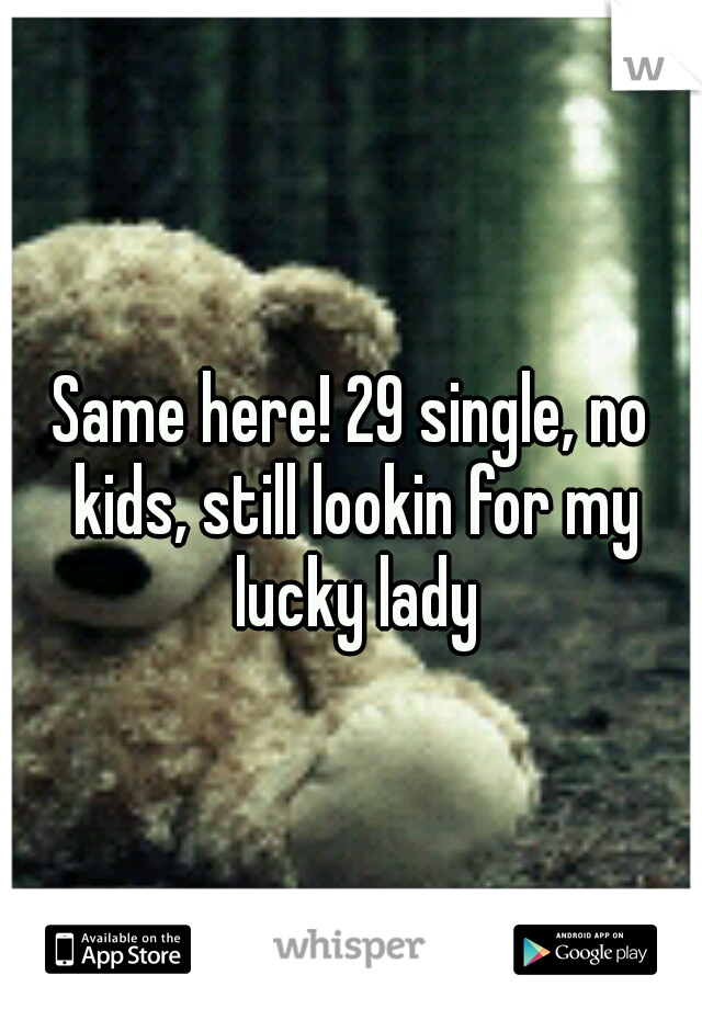 Same here! 29 single, no kids, still lookin for my lucky lady