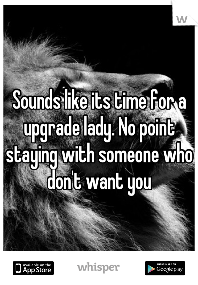 Sounds like its time for a upgrade lady. No point staying with someone who don't want you