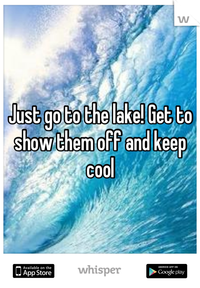 Just go to the lake! Get to show them off and keep cool