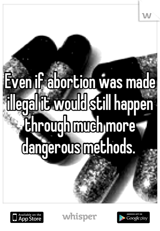Even if abortion was made illegal it would still happen through much more dangerous methods. 