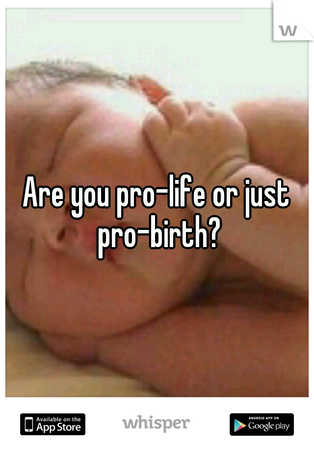 Are you pro-life or just pro-birth?