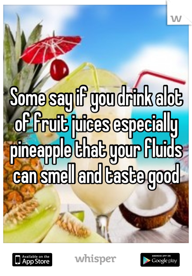 Some say if you drink alot of fruit juices especially pineapple that your fluids can smell and taste good