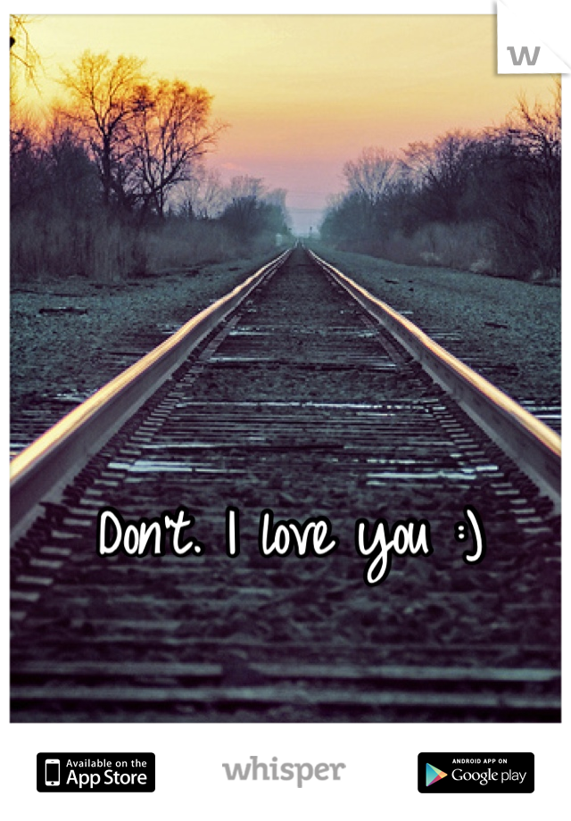 Don't. I love you :)