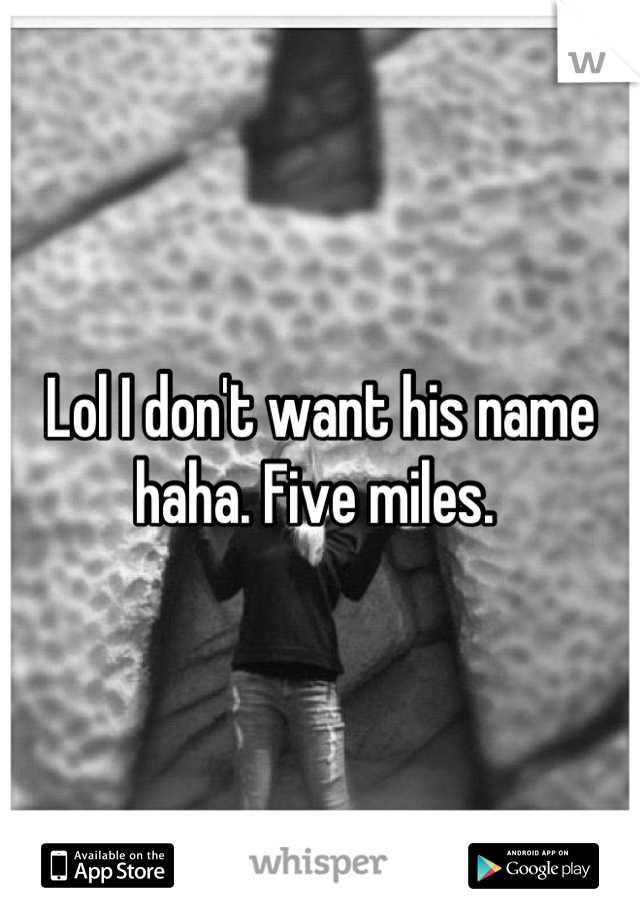 Lol I don't want his name haha. Five miles. 