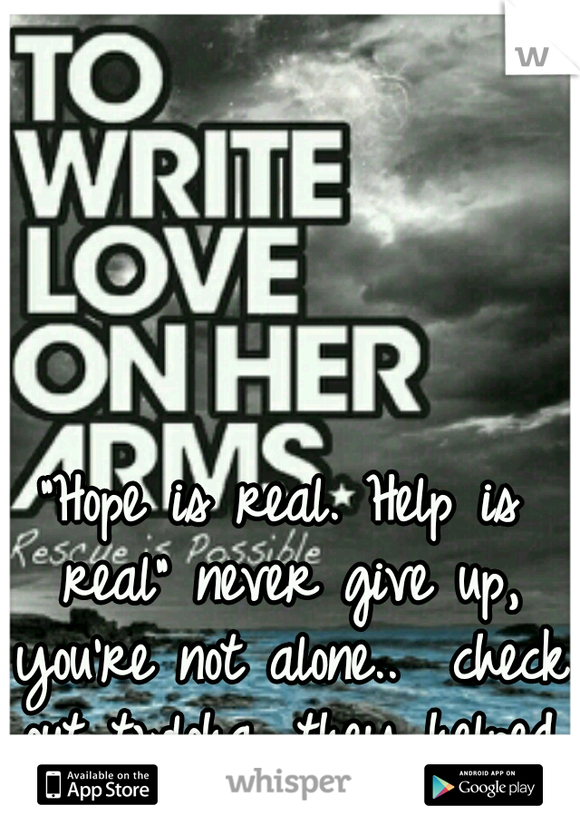 "Hope is real. Help is real" never give up, you're not alone..  check out twloha, they helped me.