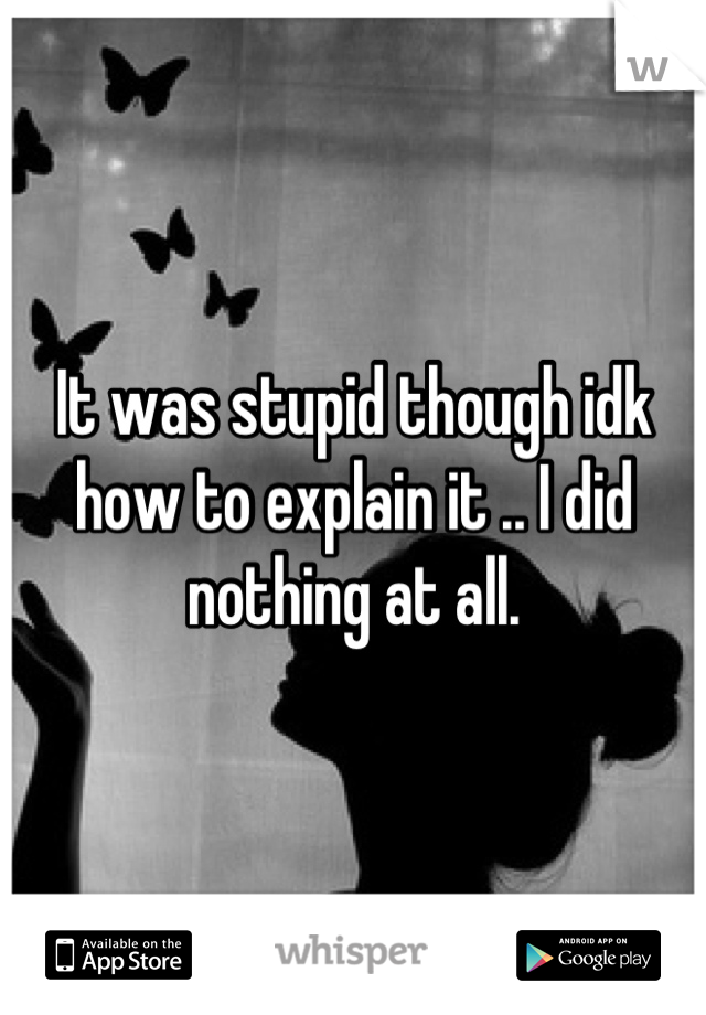 It was stupid though idk how to explain it .. I did nothing at all.