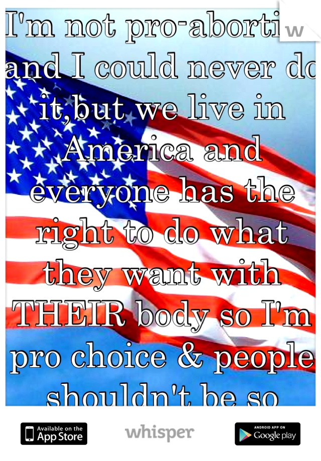 I'm not pro-abortion and I could never do it,but we live in America and everyone has the right to do what they want with THEIR body so I'm pro choice & people shouldn't be so quick to judge.