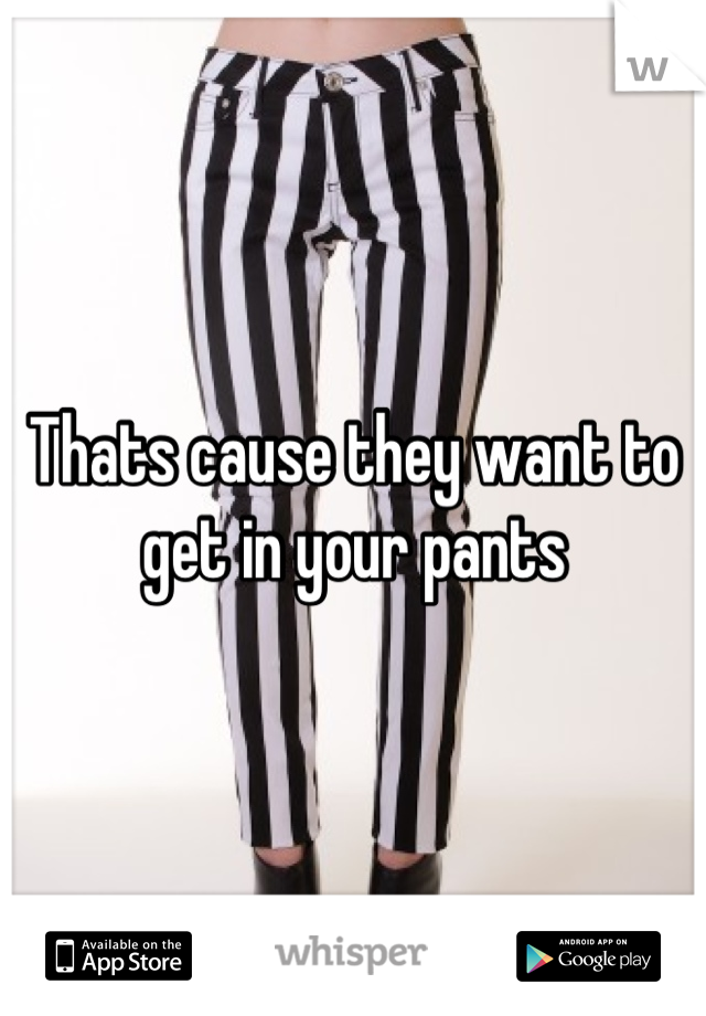 Thats cause they want to get in your pants