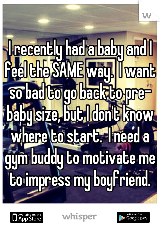 I recently had a baby and I feel the SAME way.  I want so bad to go back to pre-baby size, but I don't know where to start.  I need a gym buddy to motivate me to impress my boyfriend.