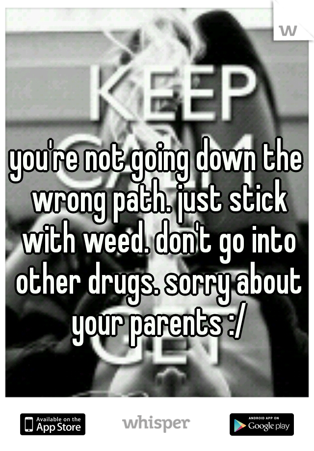 you're not going down the wrong path. just stick with weed. don't go into other drugs. sorry about your parents :/