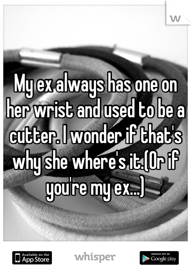 My ex always has one on her wrist and used to be a cutter. I wonder if that's why she where's it.(Or if you're my ex...)