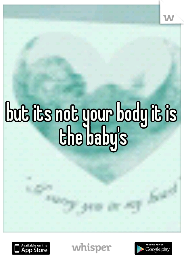 but its not your body it is the baby's