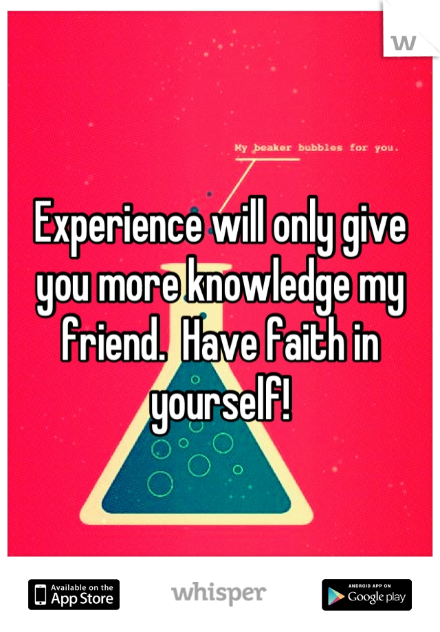 Experience will only give you more knowledge my friend.  Have faith in yourself!