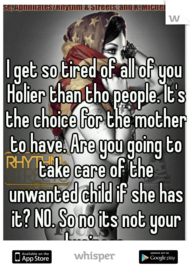 I get so tired of all of you Holier than tho people. It's the choice for the mother to have. Are you going to take care of the unwanted child if she has it? NO. So no its not your business.