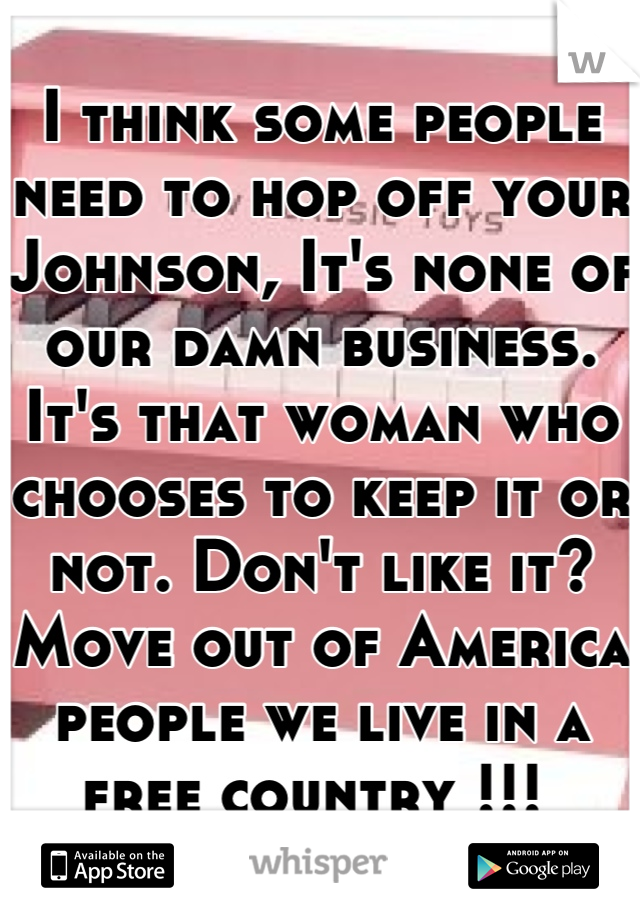I think some people need to hop off your Johnson, It's none of our damn business. It's that woman who chooses to keep it or not. Don't like it? Move out of America people we live in a free country !!! 