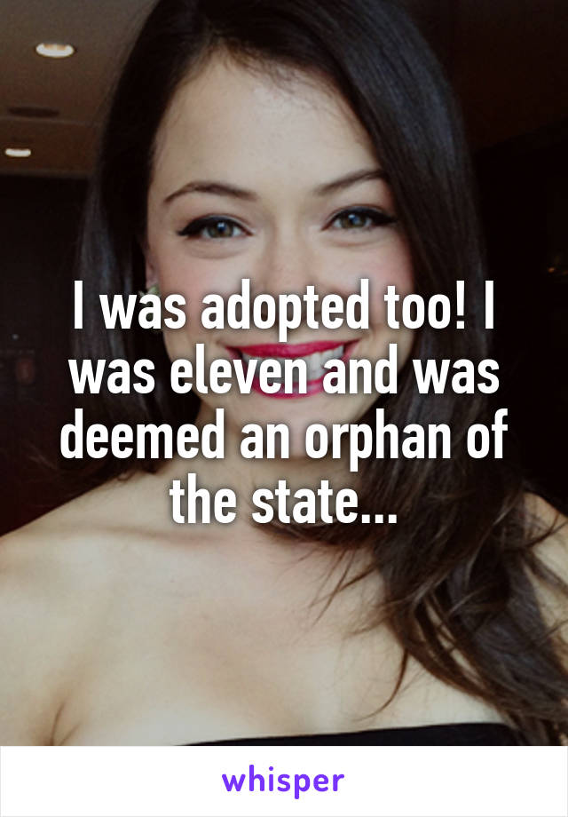 I was adopted too! I was eleven and was deemed an orphan of the state...