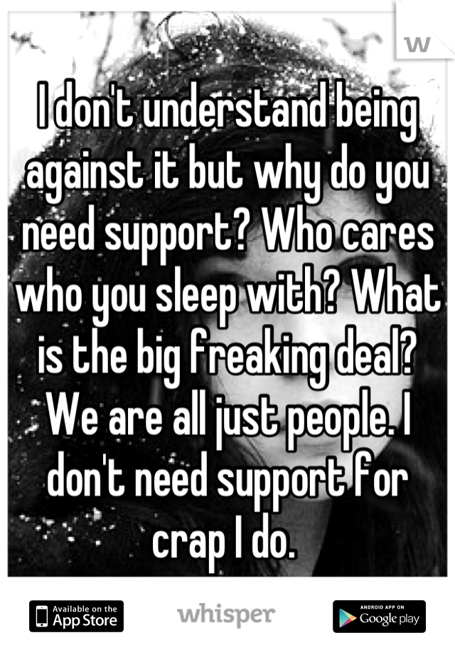 I don't understand being against it but why do you need support? Who cares who you sleep with? What is the big freaking deal? We are all just people. I don't need support for crap I do. 