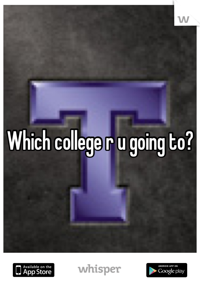Which college r u going to?