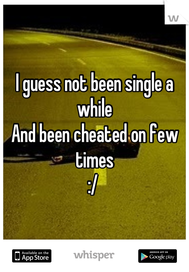 I guess not been single a while 
And been cheated on few times 
:/ 