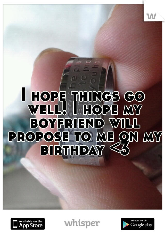 I hope things go well! I hope my boyfriend will propose to me on my birthday <3