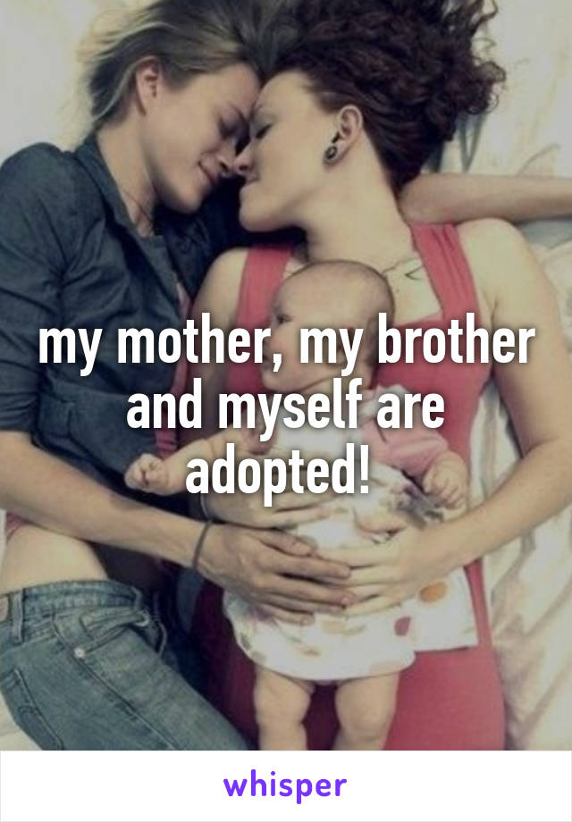 my mother, my brother and myself are adopted! 