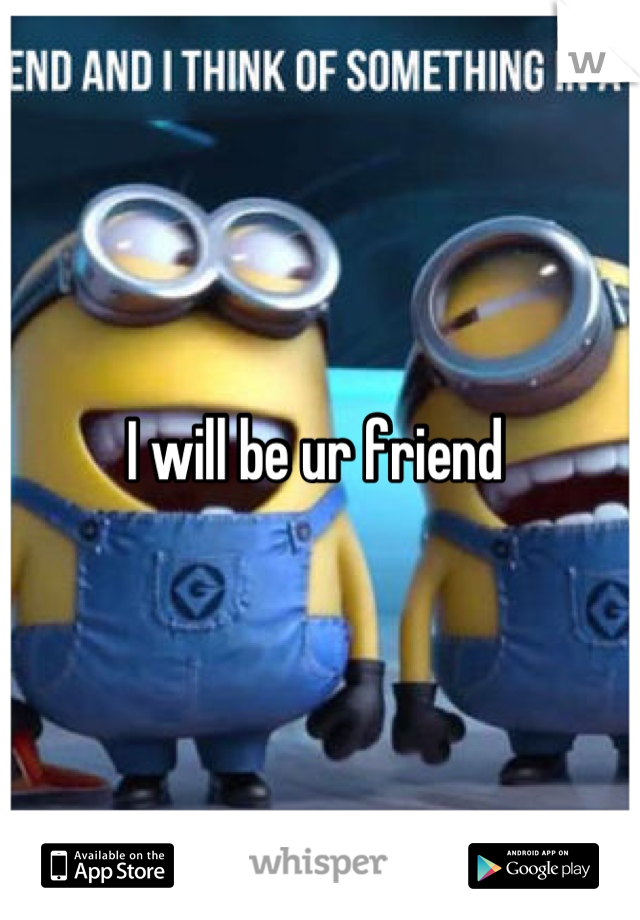 I will be ur friend 