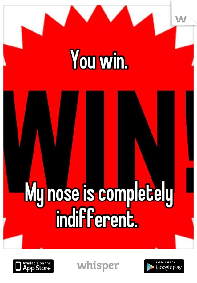You win.




My nose is completely indifferent. 