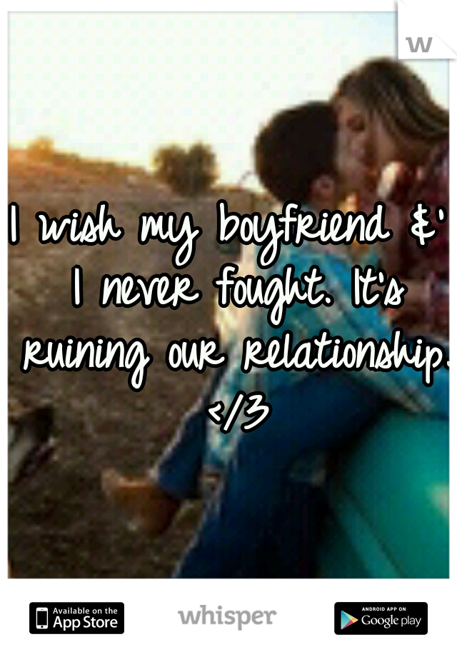 I wish my boyfriend &' I never fought. It's ruining our relationship. </3
