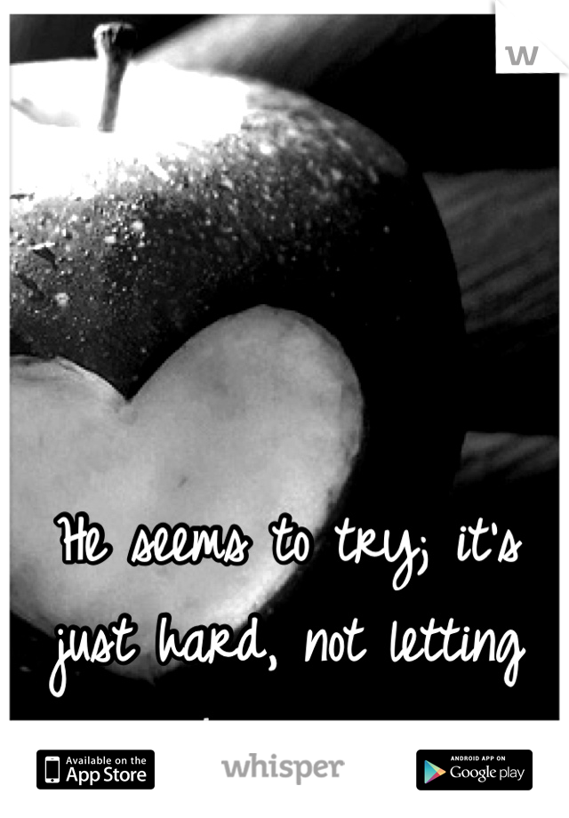 He seems to try; it's just hard, not letting him go. 