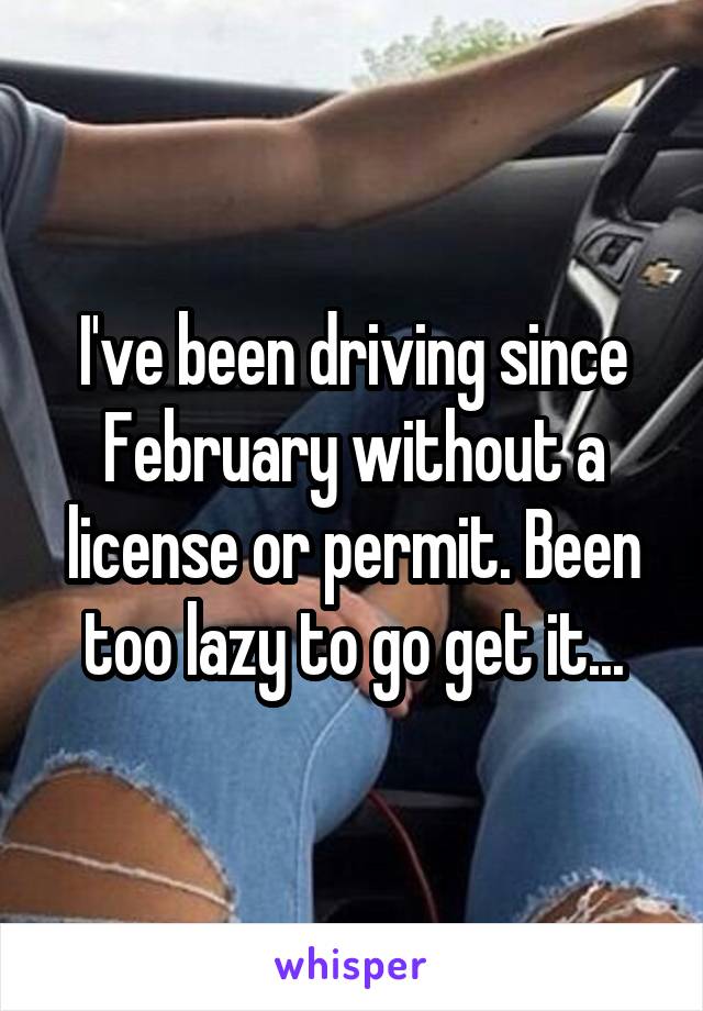 I've been driving since February without a license or permit. Been too lazy to go get it...