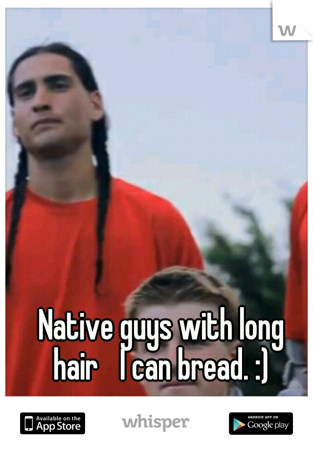 Native guys with long hair
 I can bread. :) 
