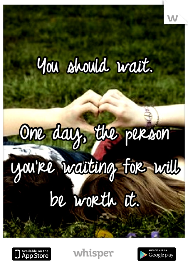 You should wait.  

One day, the person you're waiting for will be worth it.