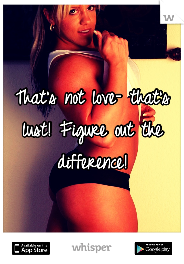 That's not love- that's lust! Figure out the difference!