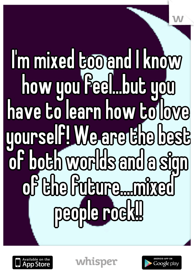 I'm mixed too and I know how you feel...but you have to learn how to love yourself! We are the best of both worlds and a sign of the future....mixed people rock!!