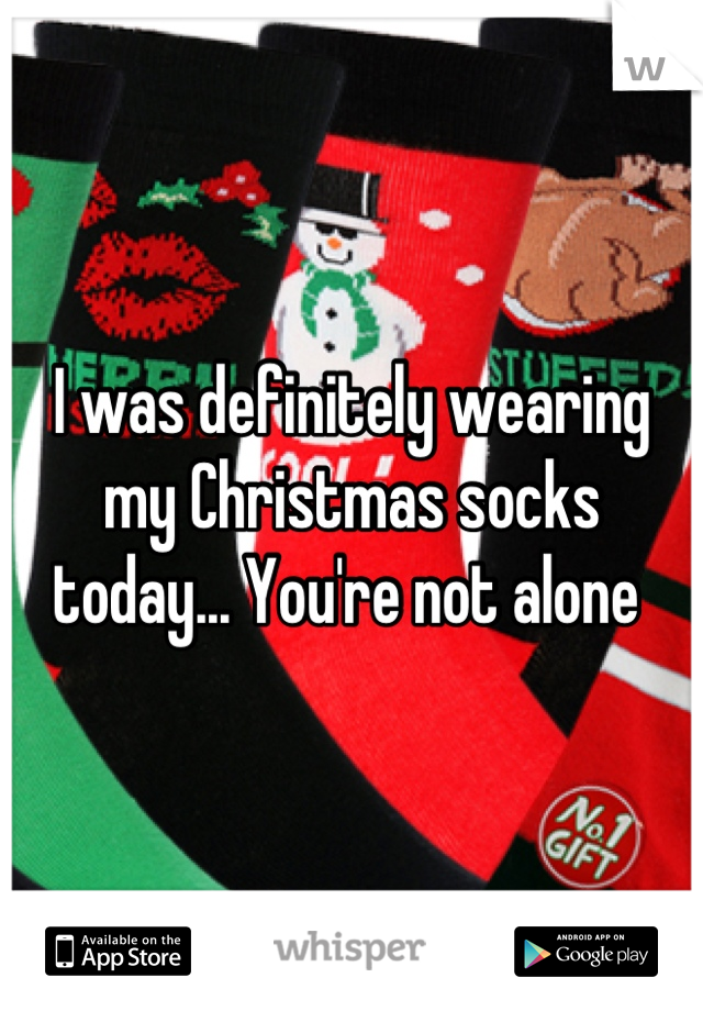 I was definitely wearing my Christmas socks today... You're not alone 