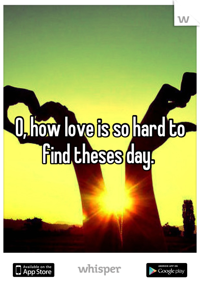 O, how love is so hard to find theses day. 