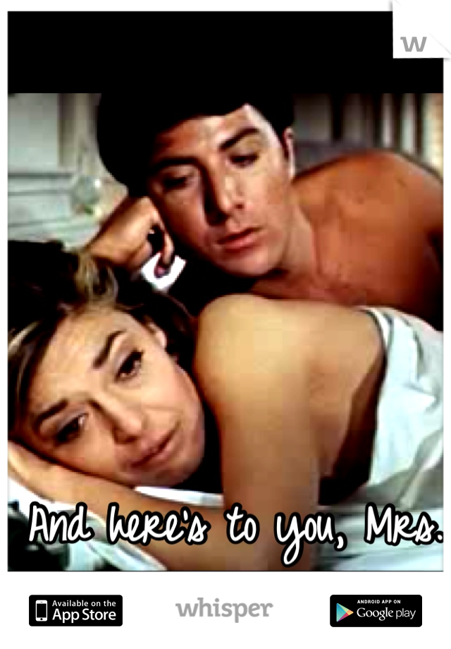 And here's to you, Mrs. Robinson. 