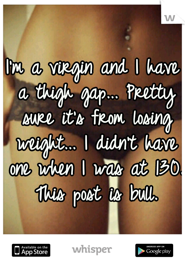 I'm a virgin and I have a thigh gap... Pretty sure it's from losing weight... I didn't have one when I was at 130. This post is bull.