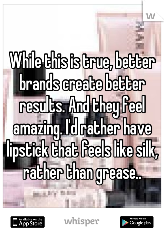 While this is true, better brands create better results. And they feel amazing. I'd rather have lipstick that feels like silk, rather than grease..