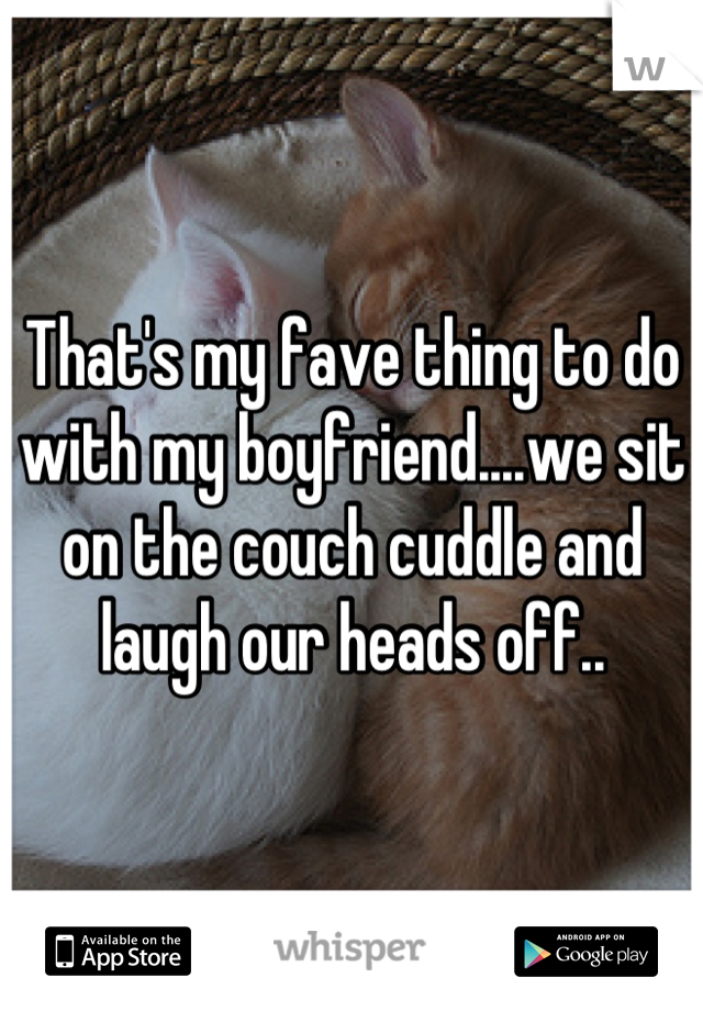 That's my fave thing to do with my boyfriend....we sit on the couch cuddle and laugh our heads off..