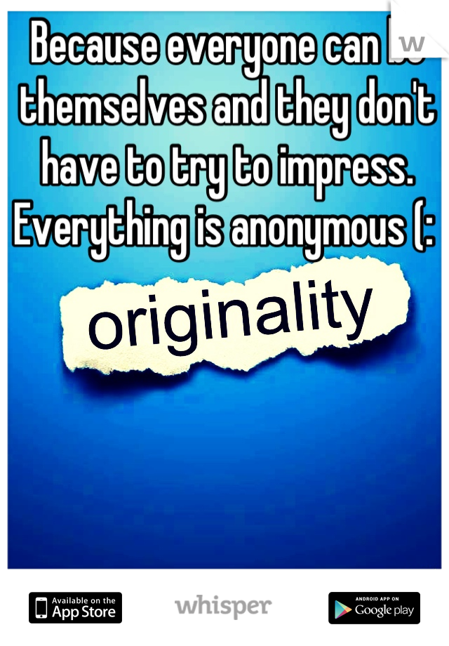 Because everyone can be themselves and they don't have to try to impress. Everything is anonymous (: 