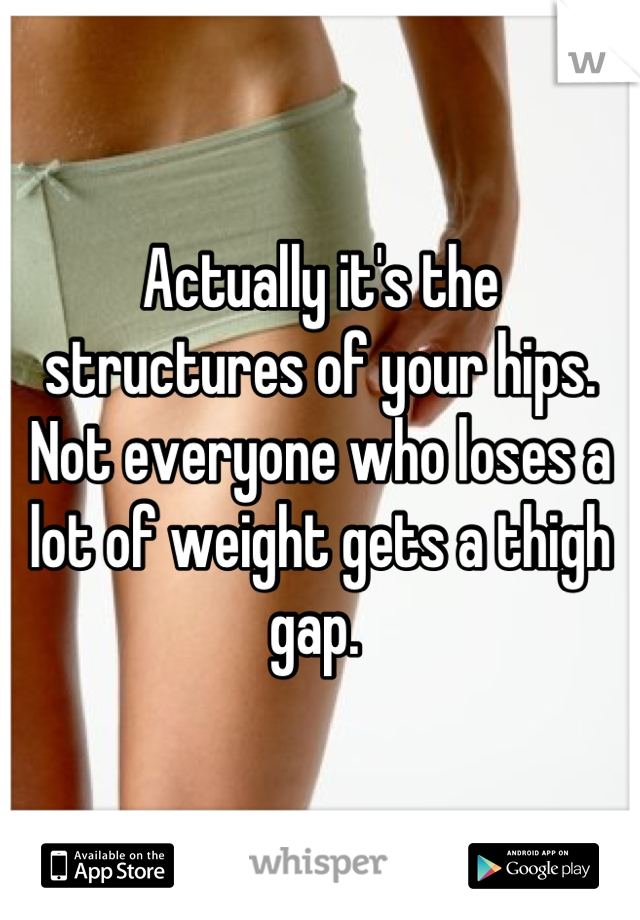 Actually it's the structures of your hips. Not everyone who loses a lot of weight gets a thigh gap. 