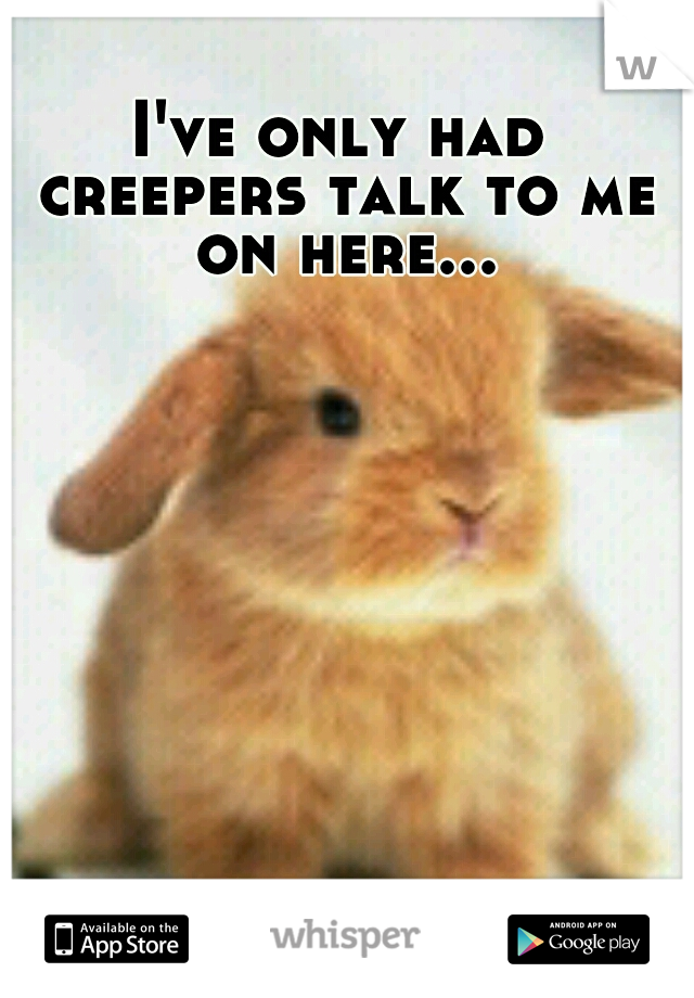 I've only had creepers talk to me on here...