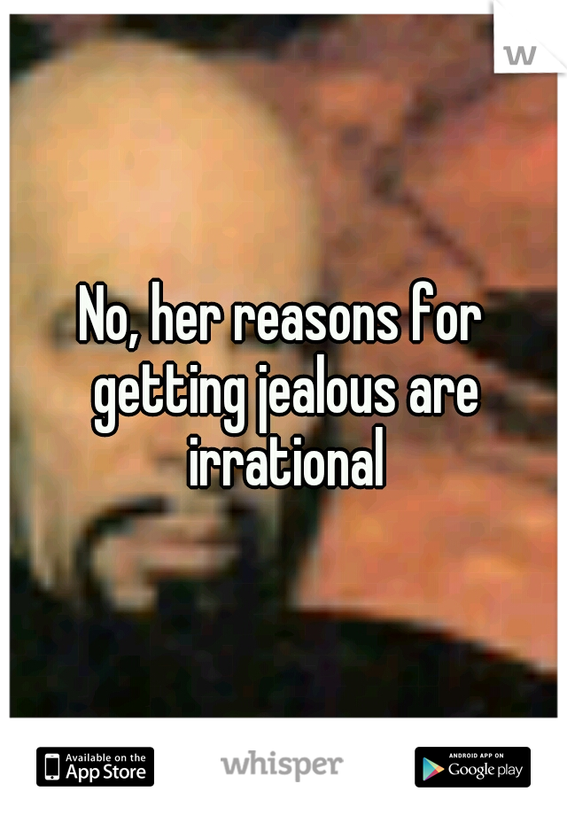 No, her reasons for getting jealous are irrational